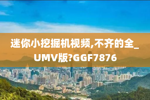 迷你小挖掘机视频,不齐的全_UMV版?GGF7876