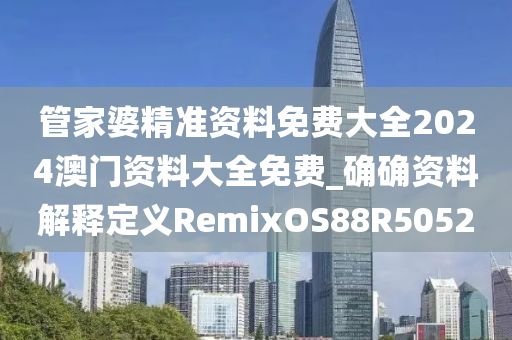 管家婆精准资料免费大全2024澳门资料大全免费_确确资料解释定义RemixOS88R5052