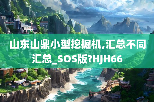 山东山鼎小型挖掘机,汇总不同汇总_SOS版?HJH66