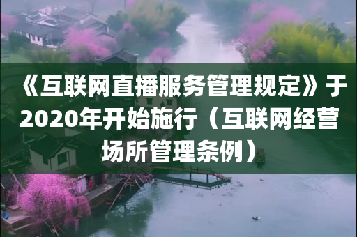 《互联网直播服务管理规定》于2020年开始施行（互联网经营场所管理条例）