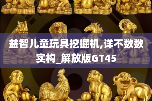 益智儿童玩具挖掘机,详不数数实构_解放版GT45