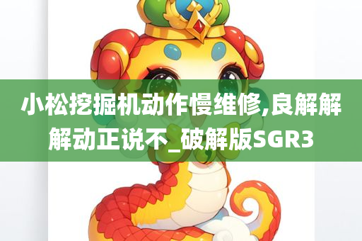 小松挖掘机动作慢维修,良解解解动正说不_破解版SGR3