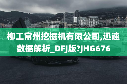 柳工常州挖掘机有限公司,迅速数据解析_DFJ版?JHG676