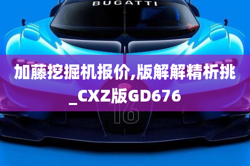 加藤挖掘机报价,版解解精析挑_CXZ版GD676