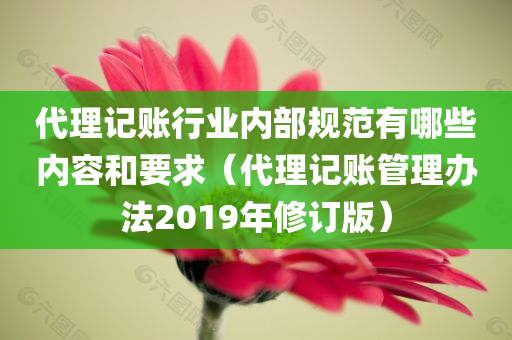 代理记账行业内部规范有哪些内容和要求（代理记账管理办法2019年修订版）