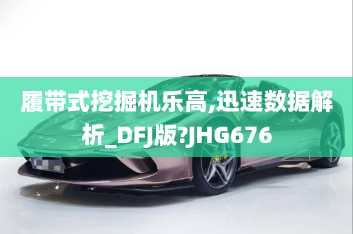 履带式挖掘机乐高,迅速数据解析_DFJ版?JHG676