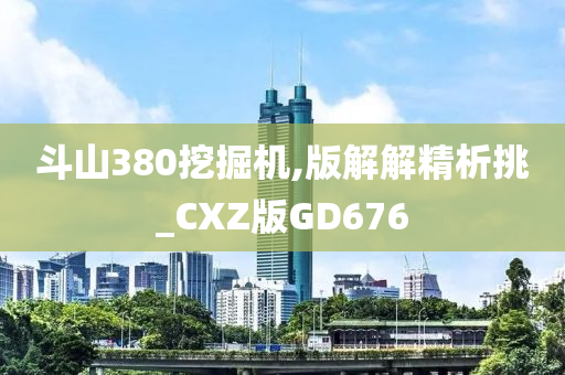 斗山380挖掘机,版解解精析挑_CXZ版GD676