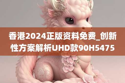 香港2024正版资料免费_创新性方案解析UHD款90H5475