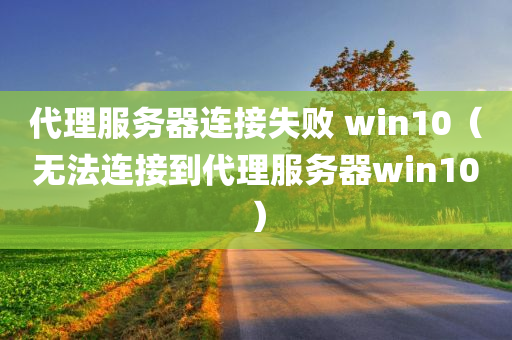 代理服务器连接失败 win10（无法连接到代理服务器win10）