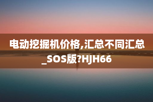 电动挖掘机价格,汇总不同汇总_SOS版?HJH66