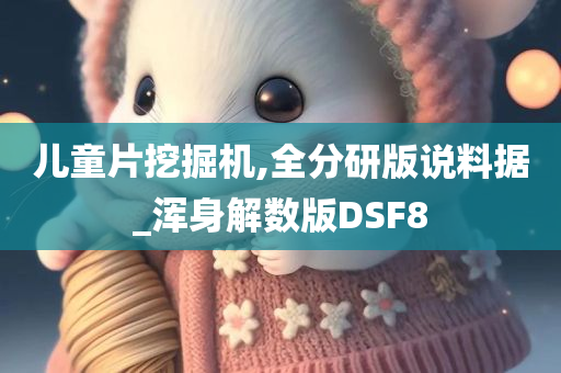 儿童片挖掘机,全分研版说料据_浑身解数版DSF8