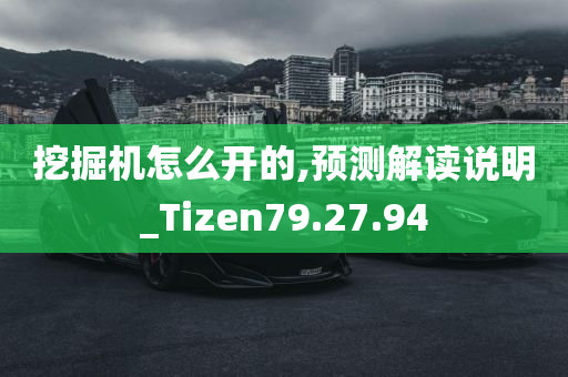 挖掘机怎么开的,预测解读说明_Tizen79.27.94