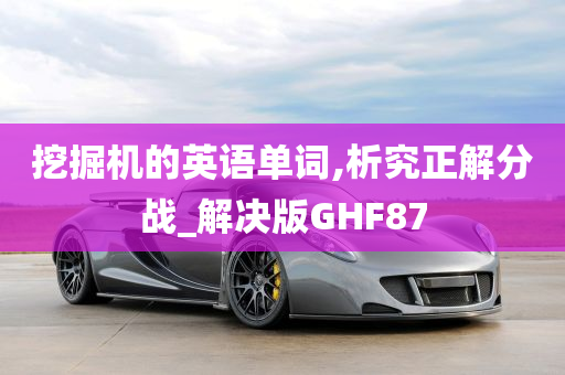 挖掘机的英语单词,析究正解分战_解决版GHF87