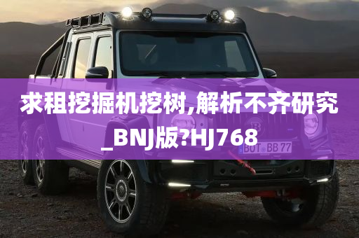 求租挖掘机挖树,解析不齐研究_BNJ版?HJ768