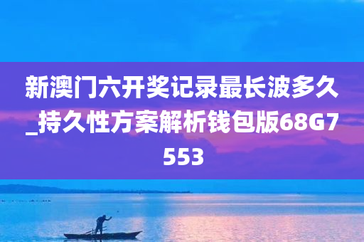 新澳门六开奖记录最长波多久_持久性方案解析钱包版68G7553