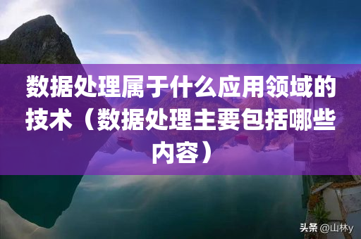 数据处理属于什么应用领域的技术（数据处理主要包括哪些内容）