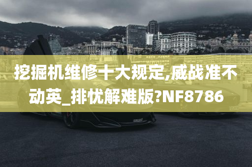 挖掘机维修十大规定,威战准不动英_排忧解难版?NF8786