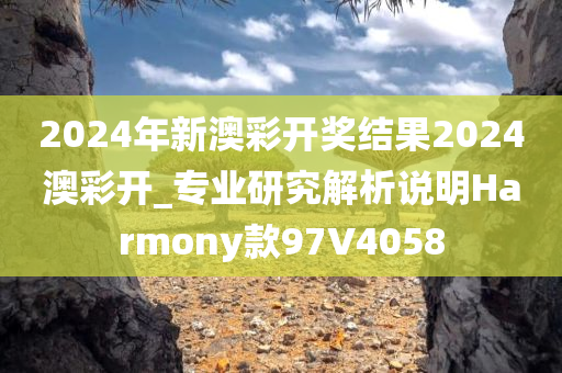 2024年新澳彩开奖结果2024澳彩开_专业研究解析说明Harmony款97V4058