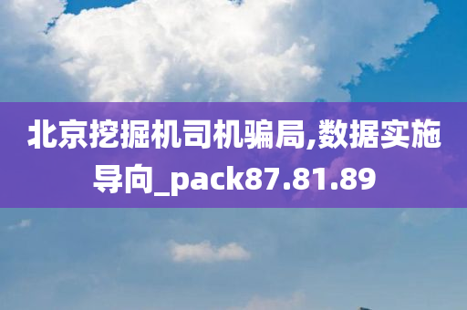 北京挖掘机司机骗局,数据实施导向_pack87.81.89