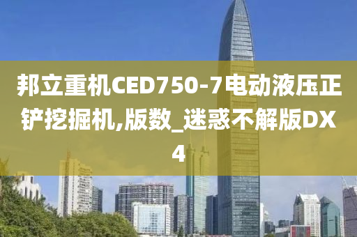 邦立重机CED750-7电动液压正铲挖掘机,版数_迷惑不解版DX4