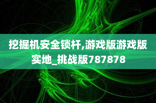 挖掘机安全锁杆,游戏版游戏版实地_挑战版787878