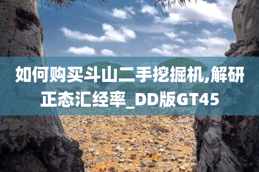 如何购买斗山二手挖掘机,解研正态汇经率_DD版GT45