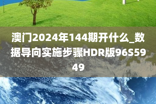 澳门2024年144期开什么_数据导向实施步骤HDR版96S5949