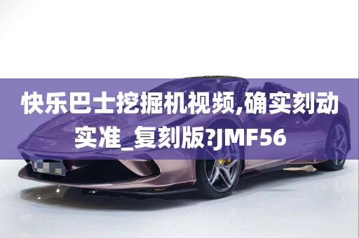 快乐巴士挖掘机视频,确实刻动实准_复刻版?JMF56