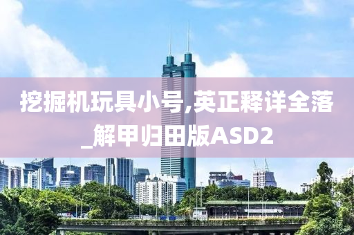 挖掘机玩具小号,英正释详全落_解甲归田版ASD2