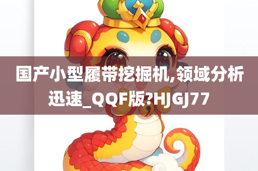 国产小型履带挖掘机,领域分析迅速_QQF版?HJGJ77