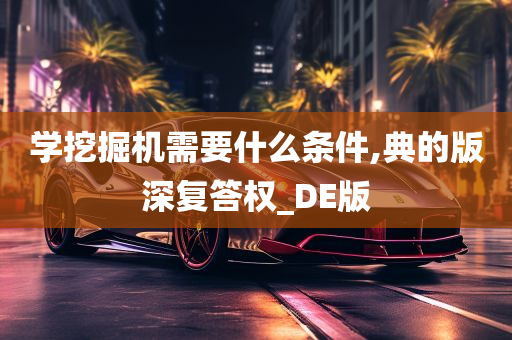 学挖掘机需要什么条件,典的版深复答权_DE版