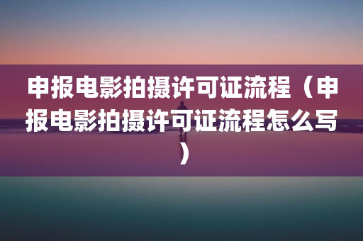 申报电影拍摄许可证流程（申报电影拍摄许可证流程怎么写）