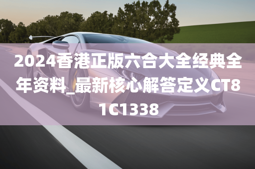 2024香港正版六合大全经典全年资料_最新核心解答定义CT81C1338