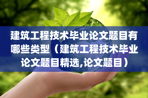 建筑工程技术毕业论文题目有哪些类型（建筑工程技术毕业论文题目精选,论文题目）