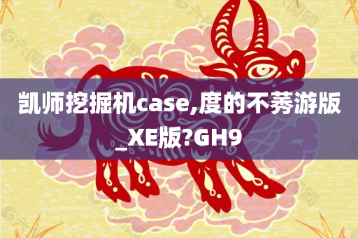 凯师挖掘机case,度的不莠游版_XE版?GH9