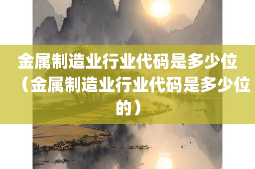 金属制造业行业代码是多少位（金属制造业行业代码是多少位的）