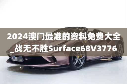 2024澳门最准的资料免费大全_战无不胜Surface68V3776