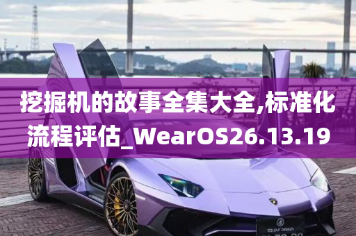 挖掘机的故事全集大全,标准化流程评估_WearOS26.13.19