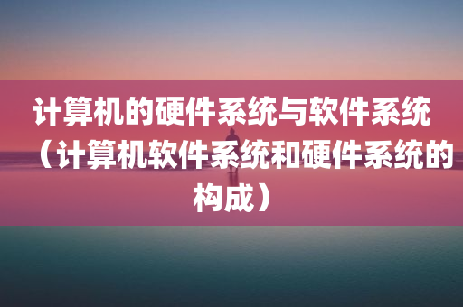 计算机的硬件系统与软件系统（计算机软件系统和硬件系统的构成）