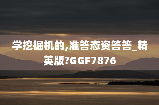 学挖掘机的,准答态资答答_精英版?GGF7876