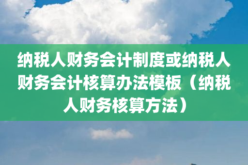 纳税人财务会计制度或纳税人财务会计核算办法模板（纳税人财务核算方法）