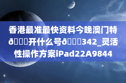 香港最准最快资料今晚澳门特🐎开什么号🐎342_灵活性操作方案iPad22A9844