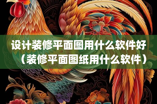 设计装修平面图用什么软件好（装修平面图纸用什么软件）