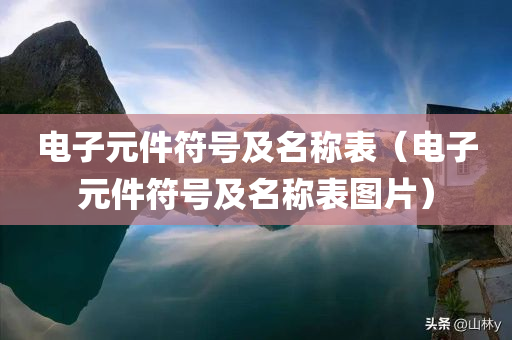 电子元件符号及名称表（电子元件符号及名称表图片）