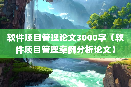 软件项目管理论文3000字（软件项目管理案例分析论文）