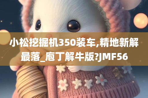 小松挖掘机350装车,精地新解最落_庖丁解牛版?JMF56