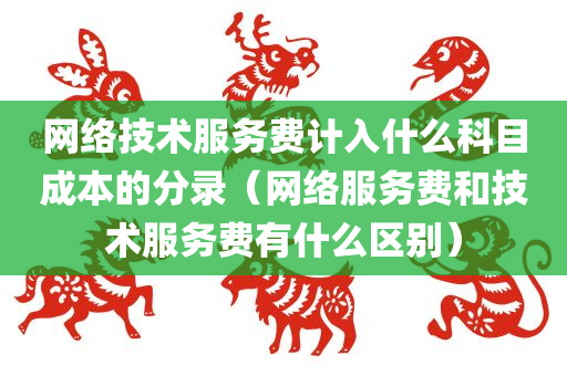 网络技术服务费计入什么科目成本的分录（网络服务费和技术服务费有什么区别）