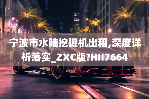 宁波市水陆挖掘机出租,深度详析落实_ZXC版?HII7664