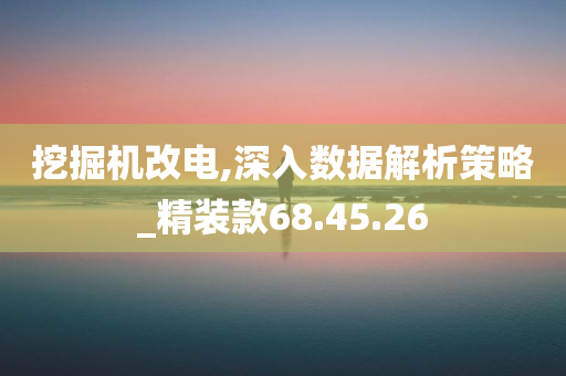 挖掘机改电,深入数据解析策略_精装款68.45.26