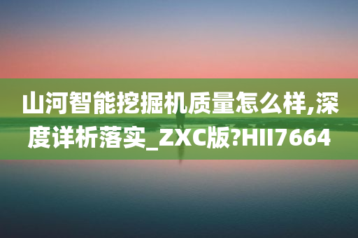 山河智能挖掘机质量怎么样,深度详析落实_ZXC版?HII7664